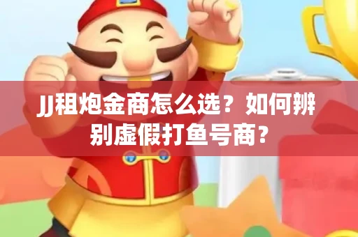 JJ租炮金商怎么选？如何辨别虚假打鱼号商？