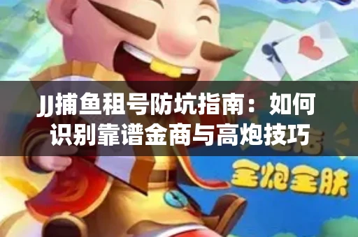 JJ捕鱼租号防坑指南：如何识别靠谱金商与高炮技巧