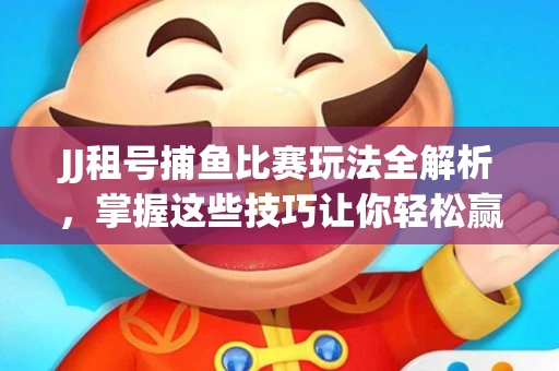 JJ租号捕鱼比赛玩法全解析，掌握这些技巧让你轻松赢大奖