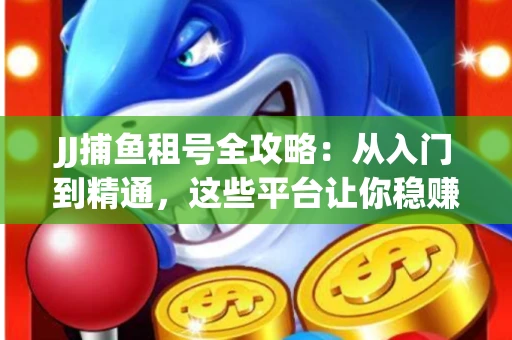 JJ捕鱼租号全攻略：从入门到精通，这些平台让你稳赚不亏